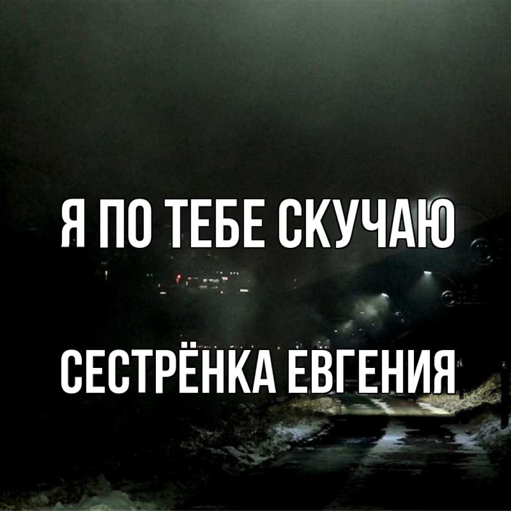 Открытка на каждый день с именем, Сестрёнка-Евгения Я по тебе скучаю окраина города Прикольная открытка с пожеланием онлайн скачать бесплатно 