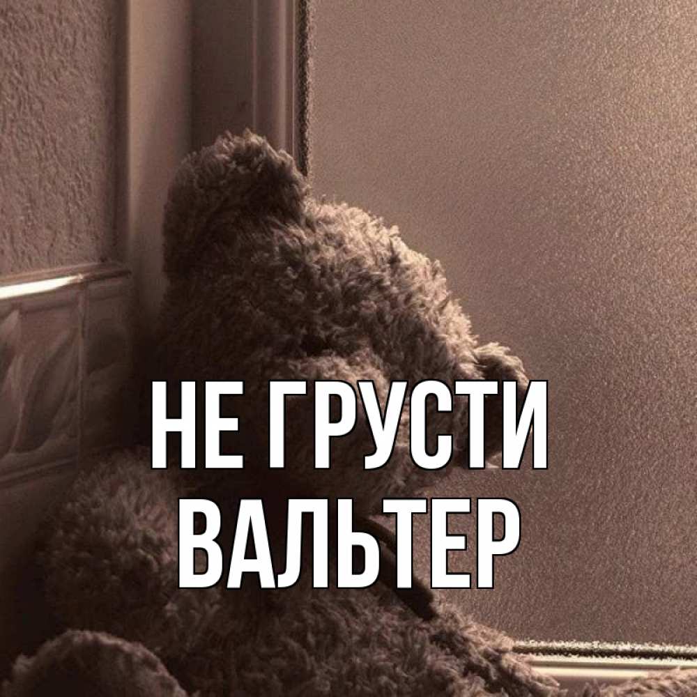 Открытка на каждый день с именем, Вальтер Не грусти стекол рефленое Прикольная открытка с пожеланием онлайн скачать бесплатно 