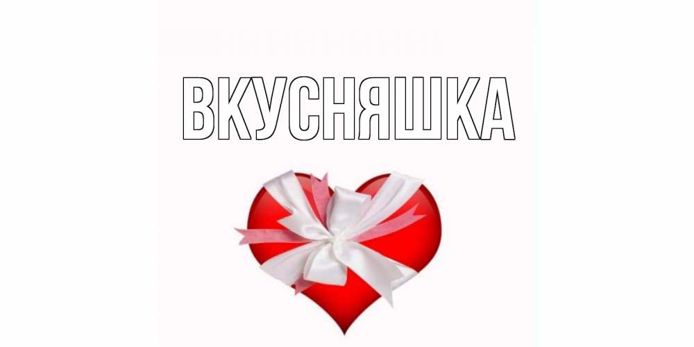 Открытка на каждый день с именем, Вкусняшка Главная сердце, ленты, бантик Прикольная открытка с пожеланием онлайн скачать бесплатно 