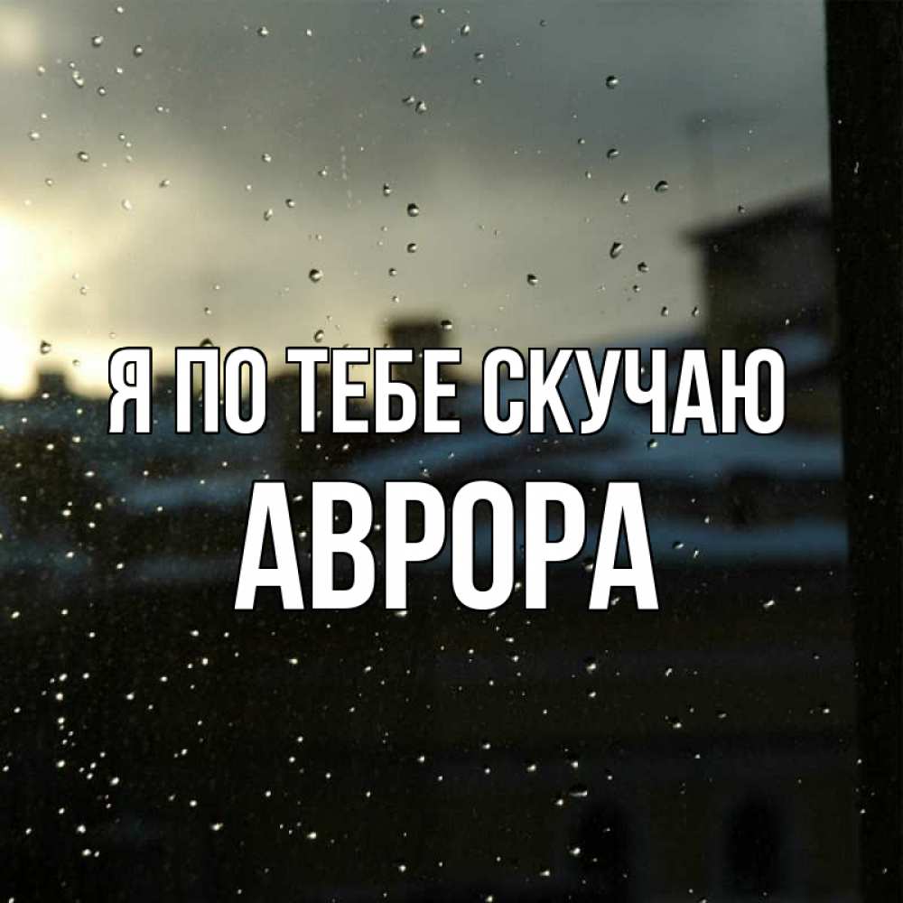 Открытка на каждый день с именем, Аврора Я по тебе скучаю капли на стекле Прикольная открытка с пожеланием онлайн скачать бесплатно 