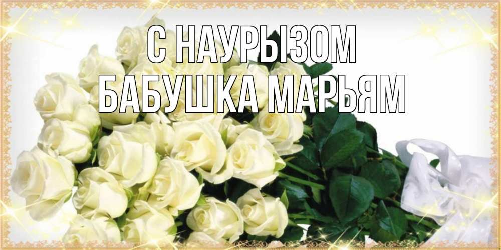 Открытка на каждый день с именем, Бабушка-Марьям С наурызом букет с розами желтокремового цвета для любимой на праздник весны наурыз Прикольная открытка с пожеланием онлайн скачать бесплатно 