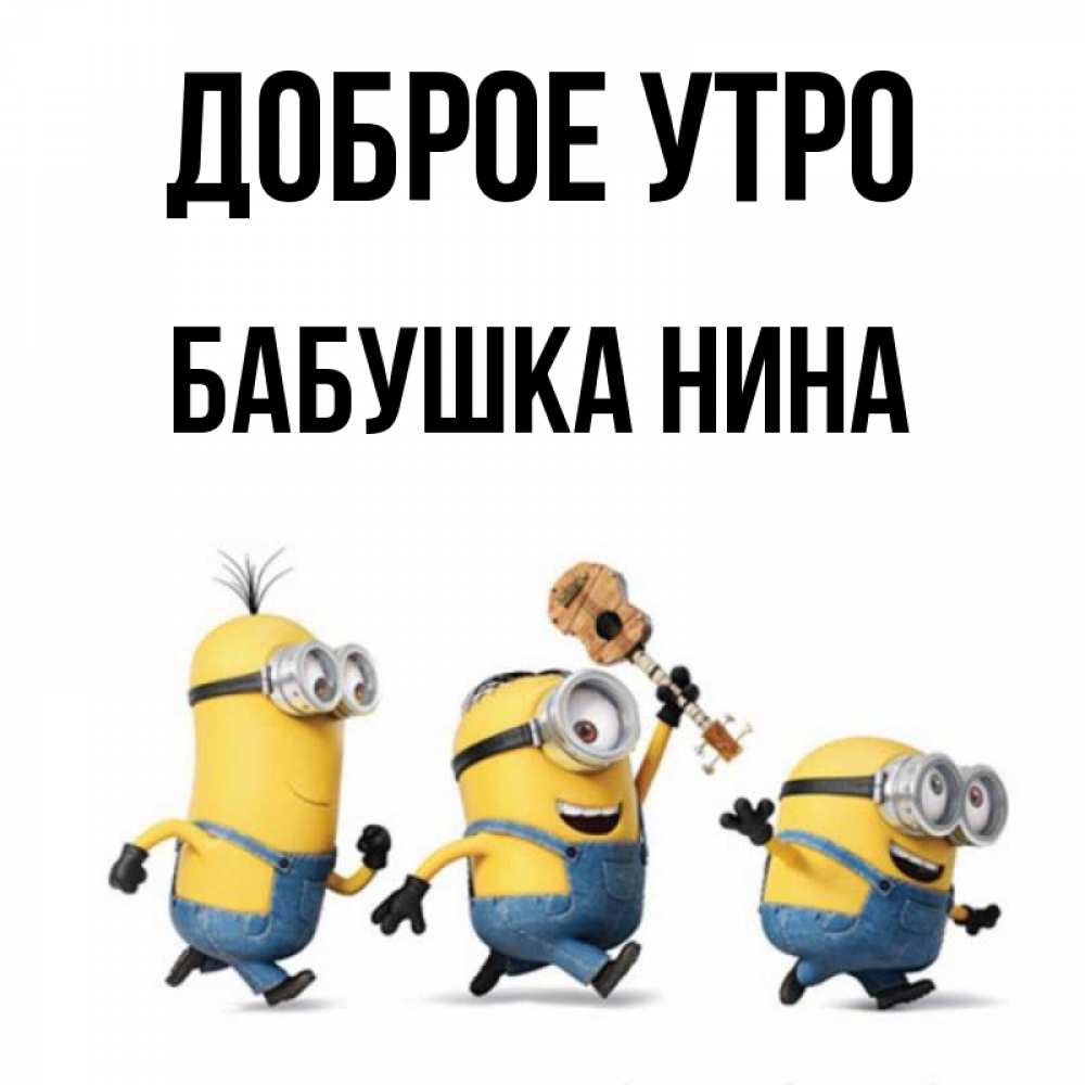 Открытка на каждый день с именем, Бабушка-Нина Доброе утро миньоны и прекрасное утро Прикольная открытка с пожеланием онлайн скачать бесплатно 