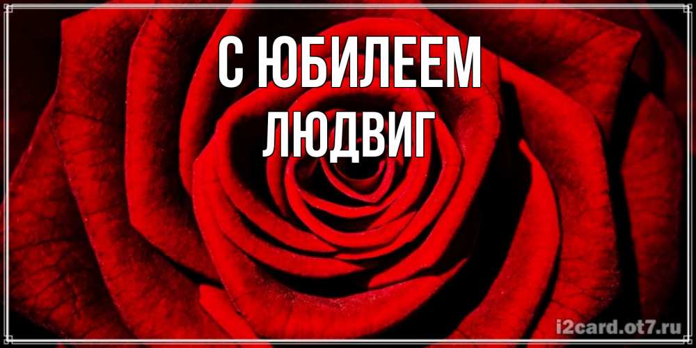 Открытка на каждый день с именем, Людвиг С юбилеем алая роза Прикольная открытка с пожеланием онлайн скачать бесплатно 
