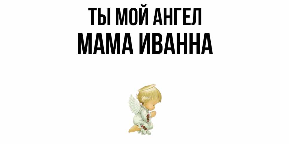 Открытка на каждый день с именем, Мама-Иванна Ты мой ангел ангел Прикольная открытка с пожеланием онлайн скачать бесплатно 