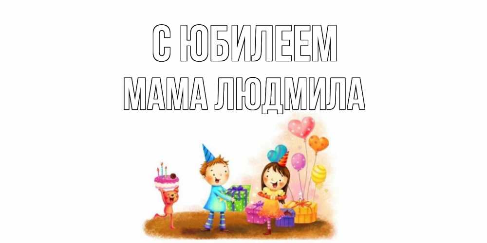 Открытка на каждый день с именем, Мама-Людмила С юбилеем дети, подарки Прикольная открытка с пожеланием онлайн скачать бесплатно 