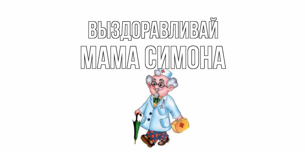 Открытка на каждый день с именем, Мама-Симона Выздоравливай не болей Прикольная открытка с пожеланием онлайн скачать бесплатно 