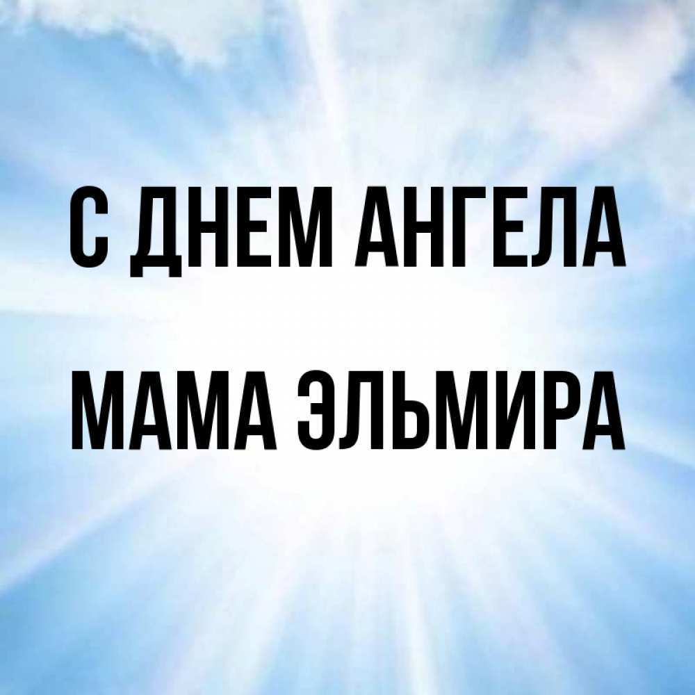 Открытка на каждый день с именем, Мама-Эльмира С днем ангела свет небесный Прикольная открытка с пожеланием онлайн скачать бесплатно 