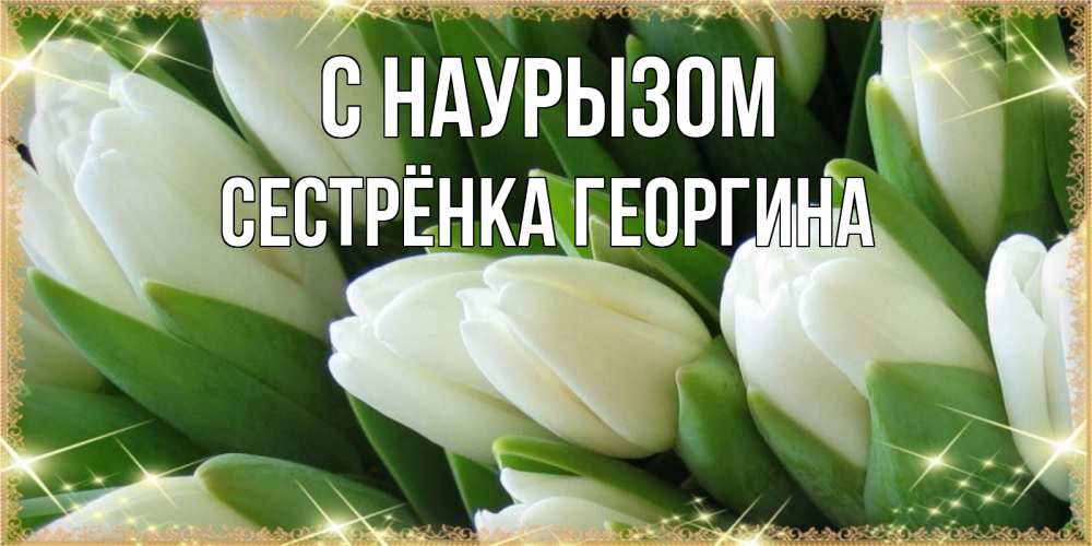 Открытка на каждый день с именем, Сестрёнка-Георгина С наурызом поздравляем с праздник весны наурыз Прикольная открытка с пожеланием онлайн скачать бесплатно 