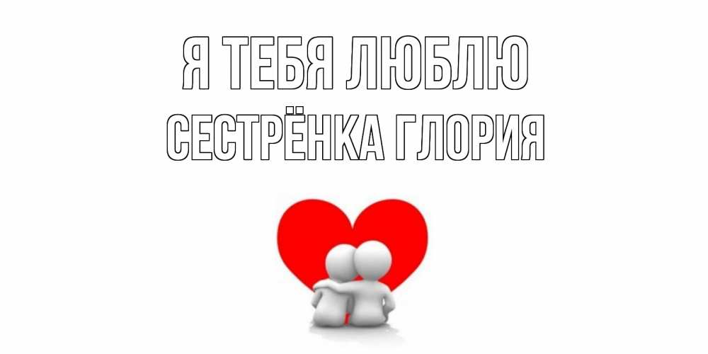 Открытка на каждый день с именем, Сестрёнка-Глория Я тебя люблю обнимаю Прикольная открытка с пожеланием онлайн скачать бесплатно 