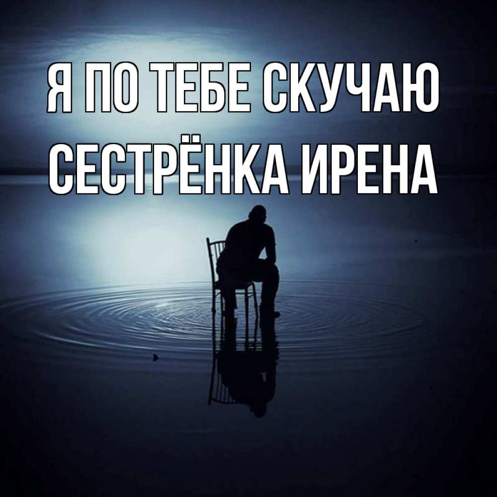 Открытка на каждый день с именем, Сестрёнка-Ирена Я по тебе скучаю грусть Прикольная открытка с пожеланием онлайн скачать бесплатно 