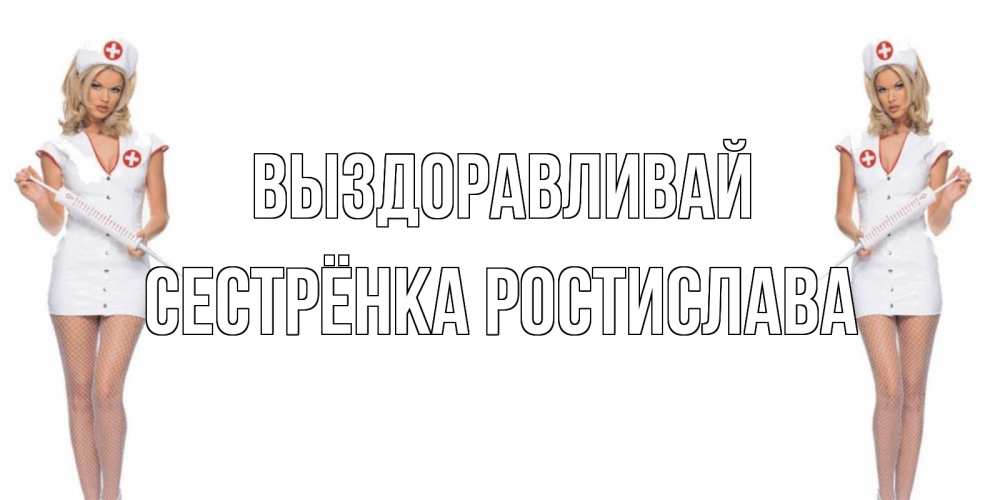 Открытка на каждый день с именем, Сестрёнка-Ростислава Выздоравливай открытки с медсестрой Прикольная открытка с пожеланием онлайн скачать бесплатно 
