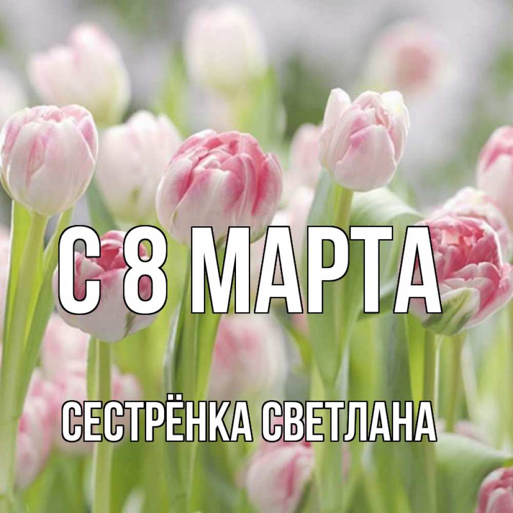 Открытка на каждый день с именем, Сестрёнка-Светлана С 8 МАРТА цветы Прикольная открытка с пожеланием онлайн скачать бесплатно 