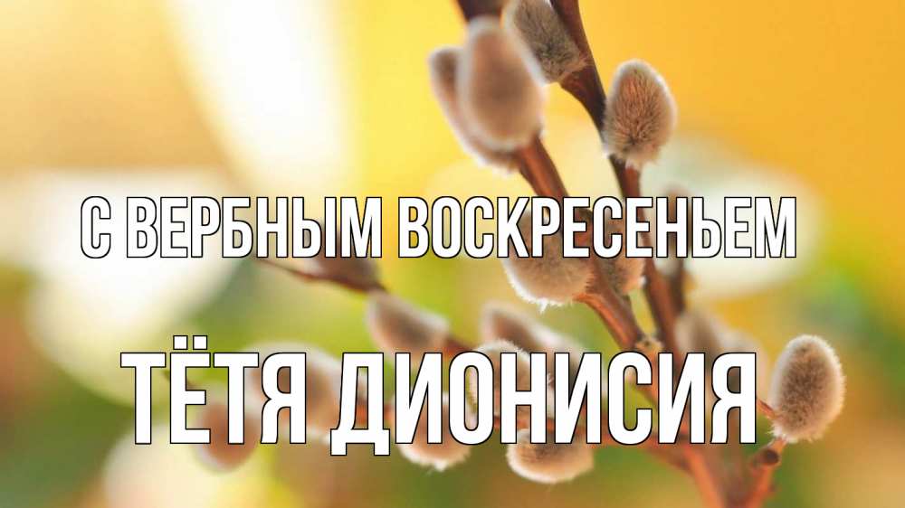 Открытка на каждый день с именем, Тётя-Дионисия С вербным воскресеньем верба 1 Прикольная открытка с пожеланием онлайн скачать бесплатно 