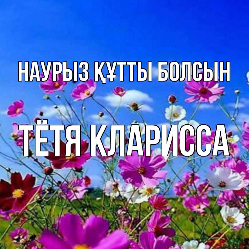 Открытка на каждый день с именем, Тётя-Кларисса Наурыз құтты болсын цветы Прикольная открытка с пожеланием онлайн скачать бесплатно 