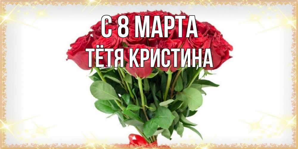 Открытка на каждый день с именем, Тётя-Кристина С 8 МАРТА самый огромный букет для милых дам Прикольная открытка с пожеланием онлайн скачать бесплатно 