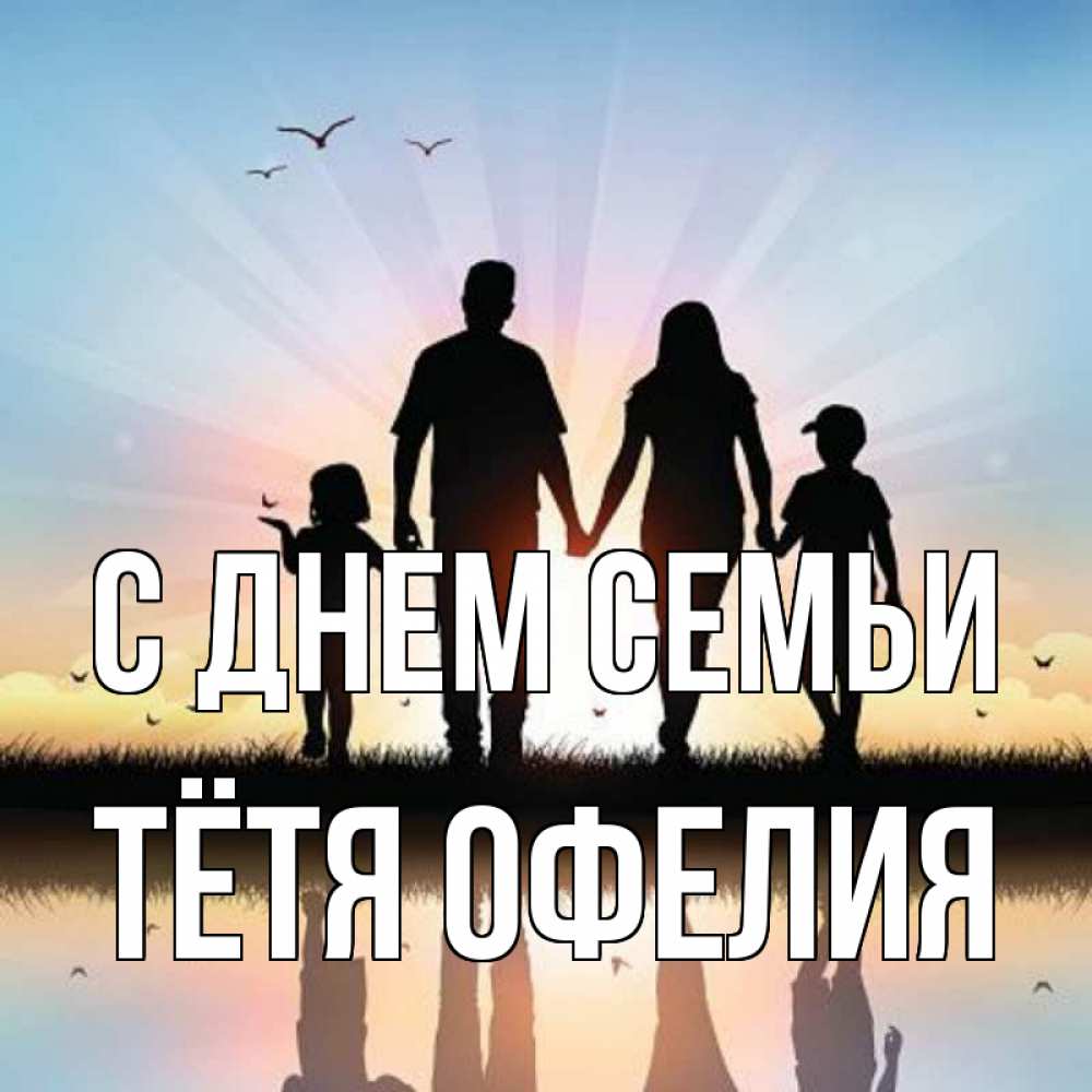 Открытка на каждый день с именем, Тётя-Офелия С днем семьи сын, дочка, мама, папа, море , закат Прикольная открытка с пожеланием онлайн скачать бесплатно 