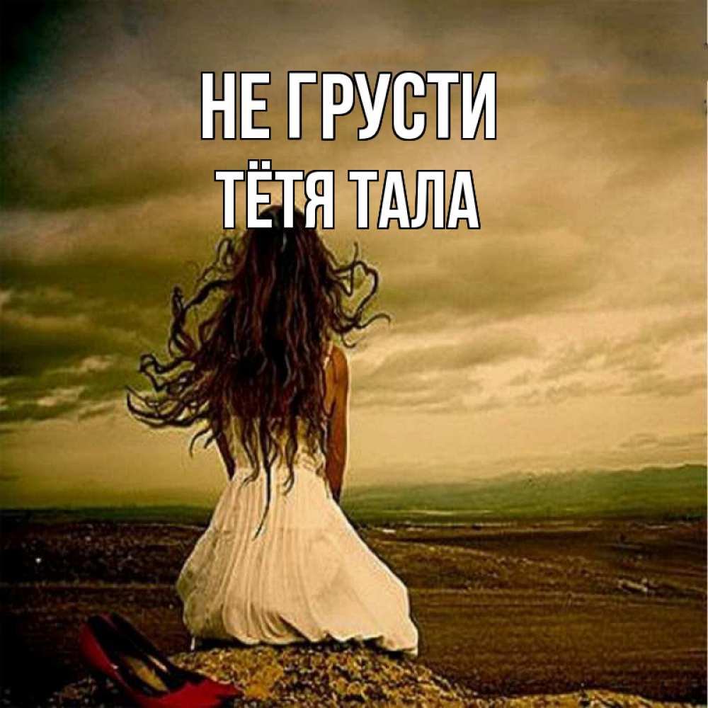Открытка на каждый день с именем, Тётя-Тала Не грусти белое платье и длинные волосы Прикольная открытка с пожеланием онлайн скачать бесплатно 