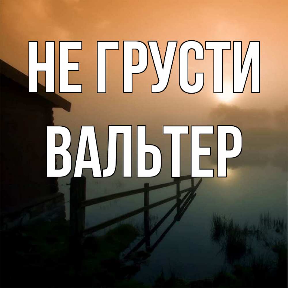 Открытка на каждый день с именем, Вальтер Не грусти дом у озера Прикольная открытка с пожеланием онлайн скачать бесплатно 