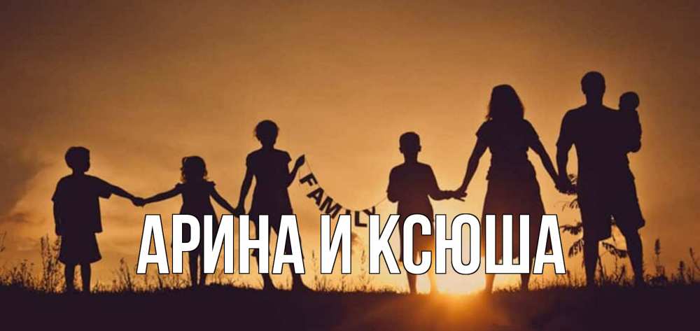 Открытка на каждый день с именем, Арина-и-Ксюша Главная любовь, верность, семья Прикольная открытка с пожеланием онлайн скачать бесплатно 