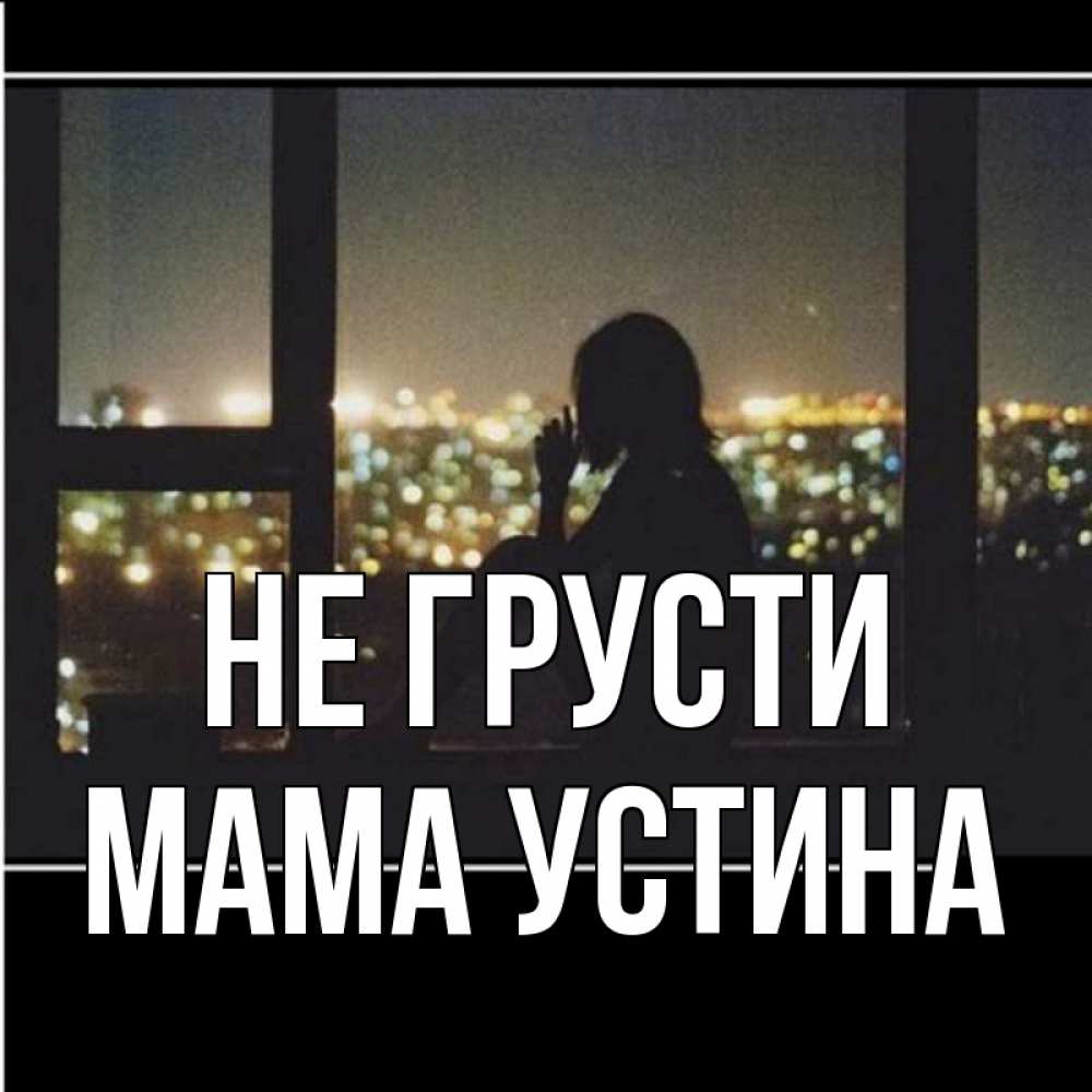 Открытка на каждый день с именем, Мама-Устина Не грусти смотрит на ночной город Прикольная открытка с пожеланием онлайн скачать бесплатно 