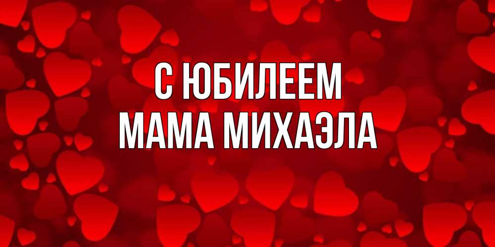 Открытка на каждый день с именем, Мама-Михаэла С юбилеем прекрасные сердечки на открытке с красным фоном Прикольная открытка с пожеланием онлайн скачать бесплатно 