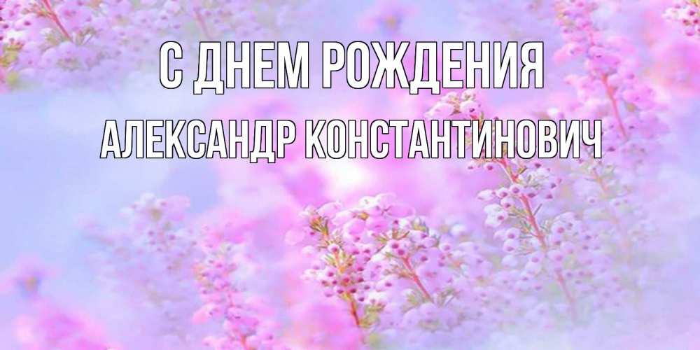 Открытка на каждый день с именем, Александр-Константинович С днем рождения красивая открытка с мелкими цветами Прикольная открытка с пожеланием онлайн скачать бесплатно 
