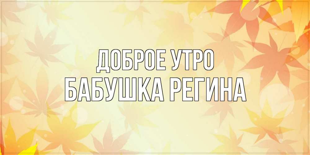Открытка на каждый день с именем, Бабушка-Регина Доброе утро доброе утро Прикольная открытка с пожеланием онлайн скачать бесплатно 