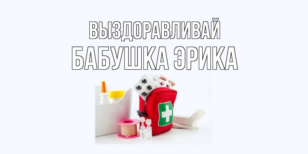 Открытка на каждый день с именем, Бабушка-Эрика Выздоравливай аптечка Прикольная открытка с пожеланием онлайн скачать бесплатно 