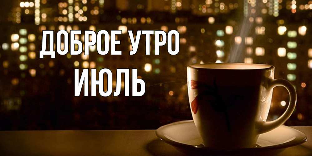 Открытка на каждый день с именем, Июль Доброе утро утрешнее настроение Прикольная открытка с пожеланием онлайн скачать бесплатно 