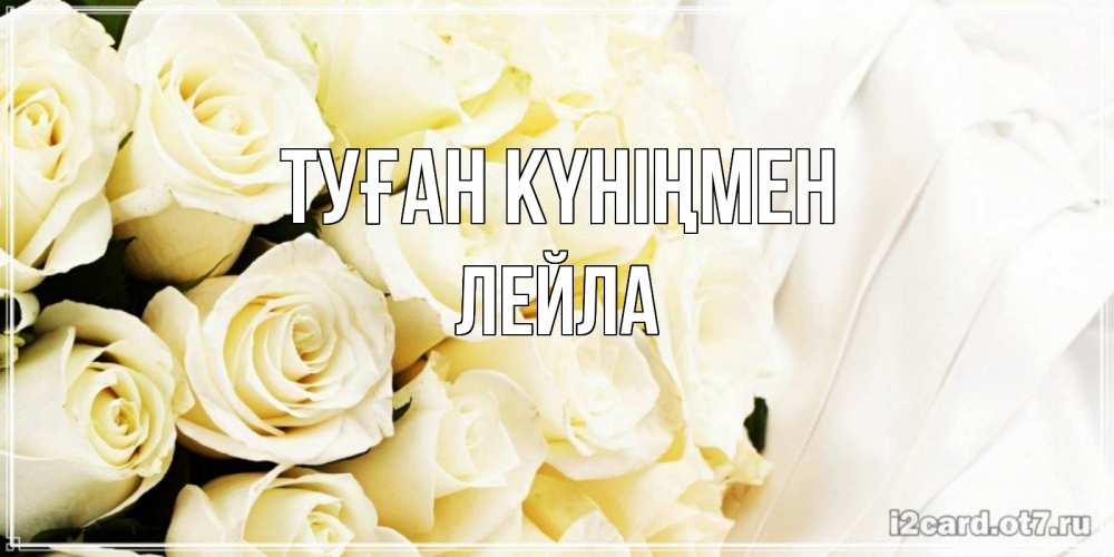 Открытка на каждый день с именем, Лейла Туған күніңмен белые розы в букете Прикольная открытка с пожеланием онлайн скачать бесплатно 