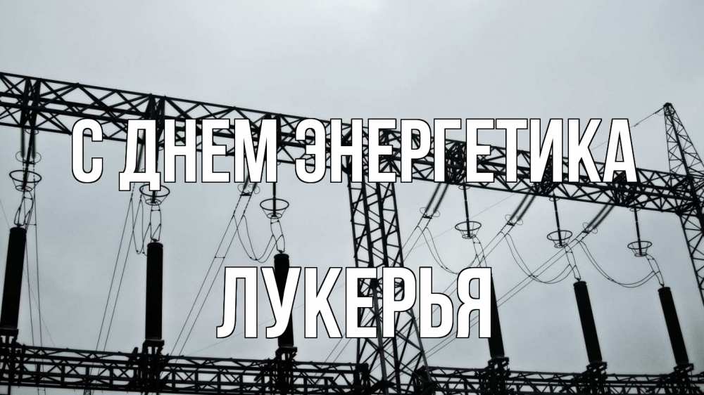 Открытка на каждый день с именем, Лукерья С днем энергетика энергетика Прикольная открытка с пожеланием онлайн скачать бесплатно 