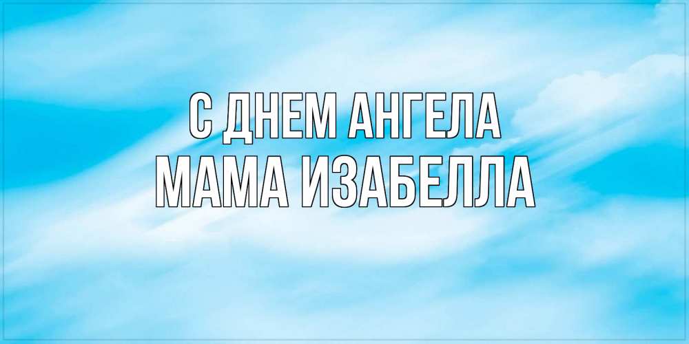 Открытка на каждый день с именем, Мама-Изабелла С днем ангела небо на день ангела Прикольная открытка с пожеланием онлайн скачать бесплатно 