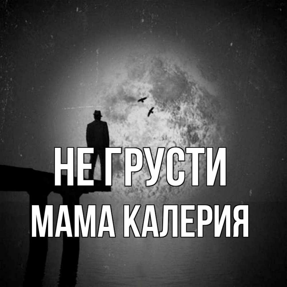 Открытка на каждый день с именем, Мама-Калерия Не грусти мужчина на мосту Прикольная открытка с пожеланием онлайн скачать бесплатно 