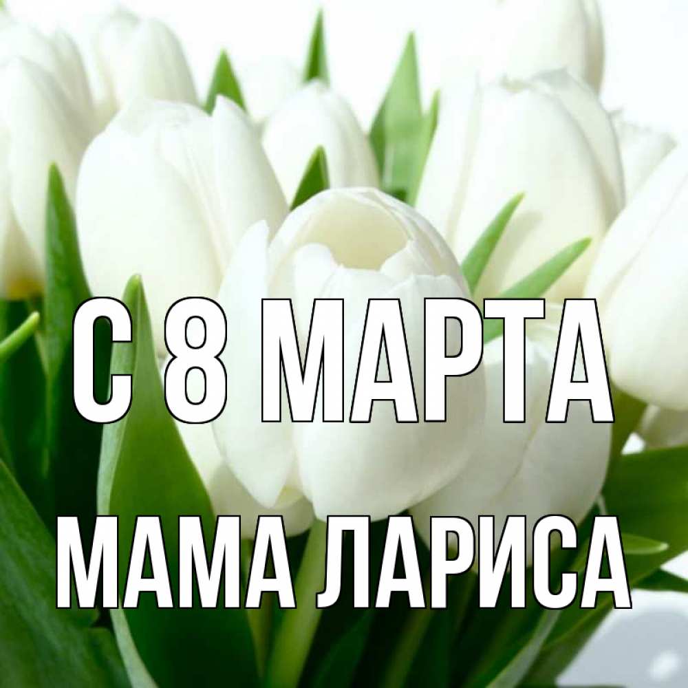 Открытка на каждый день с именем, Мама-Лариса С 8 марта цветы Прикольная открытка с пожеланием онлайн скачать бесплатно 