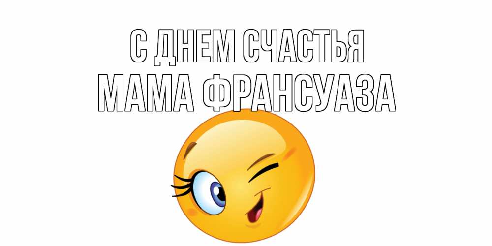Открытка на каждый день с именем, Мама-Франсуаза С днем счастья улыбка Прикольная открытка с пожеланием онлайн скачать бесплатно 