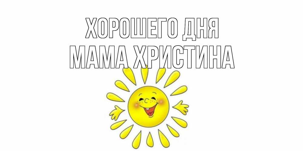 Открытка на каждый день с именем, Мама-Христина Хорошего дня открытка на каждый день Прикольная открытка с пожеланием онлайн скачать бесплатно 