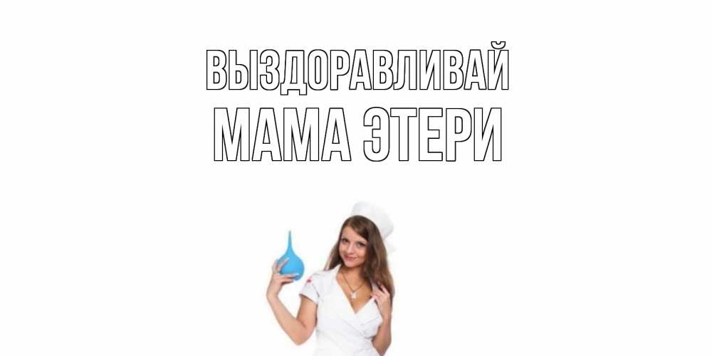 Открытка на каждый день с именем, Мама-Этери Выздоравливай клизма Прикольная открытка с пожеланием онлайн скачать бесплатно 