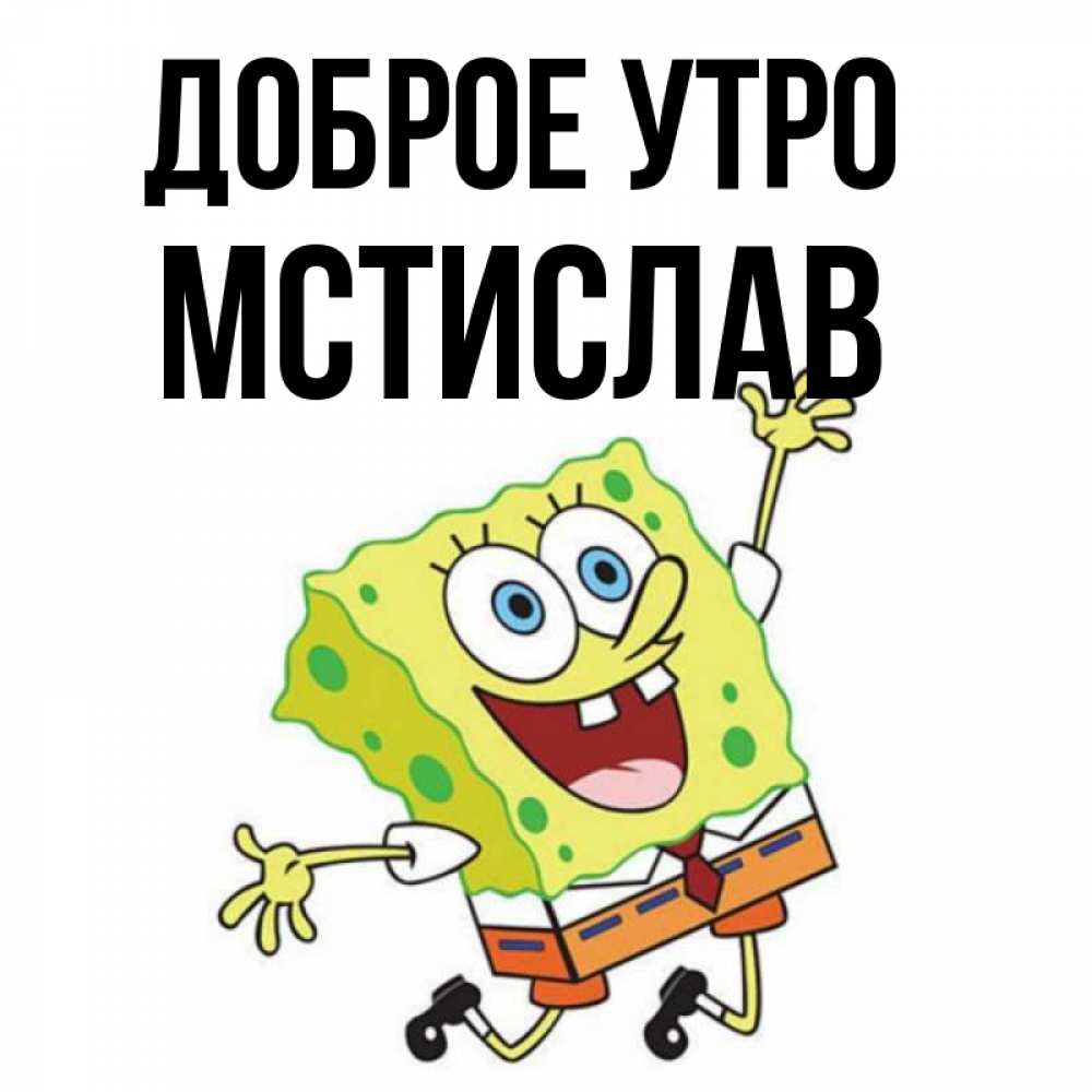 Открытка на каждый день с именем, Мстислав Доброе утро улыбающийся спанч Боб Прикольная открытка с пожеланием онлайн скачать бесплатно 