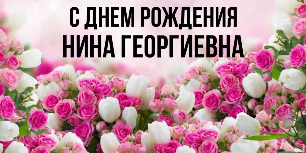 Открытка на каждый день с именем, Нина-Георгиевна С днем рождения открытка с разными розами Прикольная открытка с пожеланием онлайн скачать бесплатно 