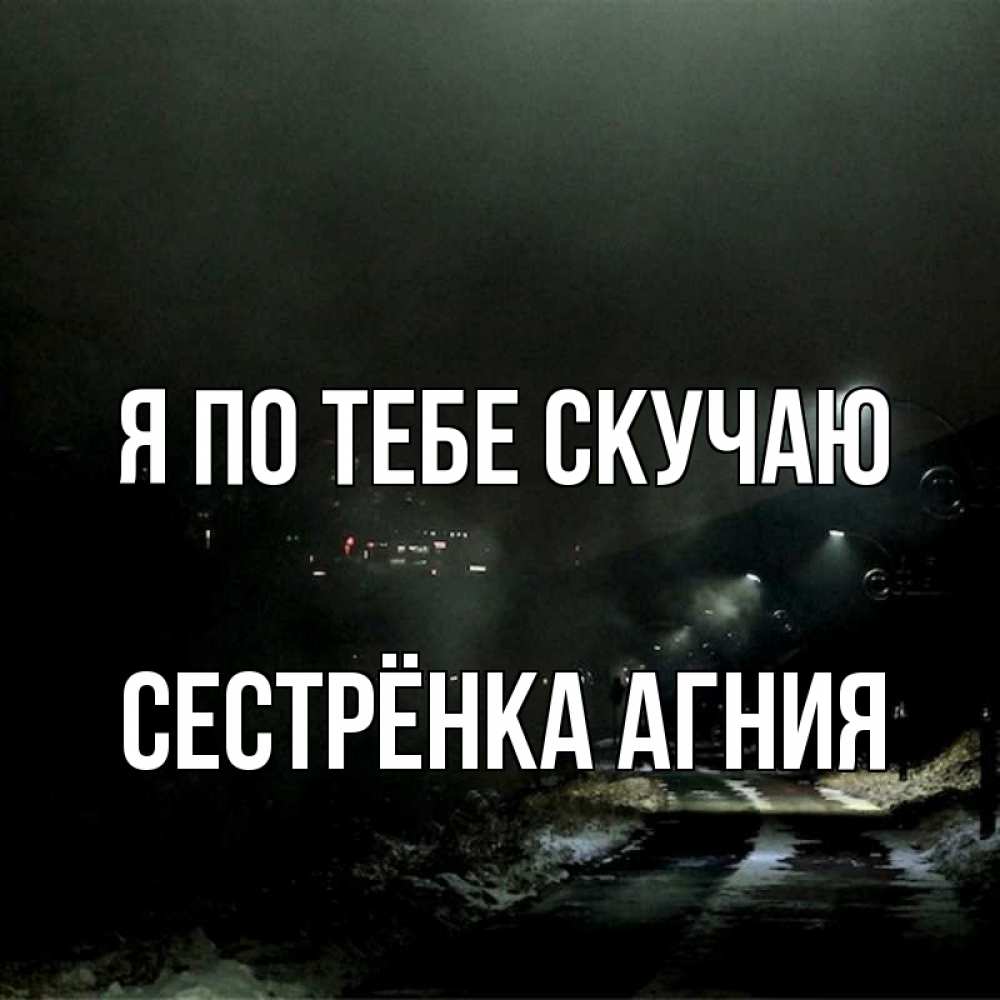 Открытка на каждый день с именем, Сестрёнка-Агния Я по тебе скучаю окраина города Прикольная открытка с пожеланием онлайн скачать бесплатно 