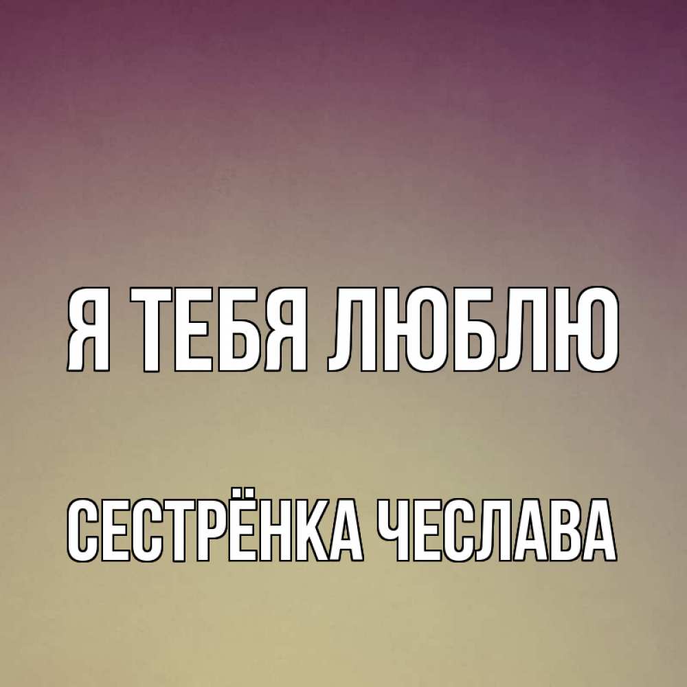 Открытка на каждый день с именем, Сестрёнка-Чеслава Я тебя люблю для любимой Прикольная открытка с пожеланием онлайн скачать бесплатно 