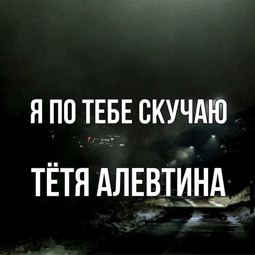 Открытка на каждый день с именем, Тётя-Алевтина Я по тебе скучаю окраина города Прикольная открытка с пожеланием онлайн скачать бесплатно 