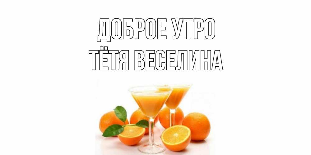 Открытка на каждый день с именем, Тётя-Веселина Доброе утро апельсин Прикольная открытка с пожеланием онлайн скачать бесплатно 