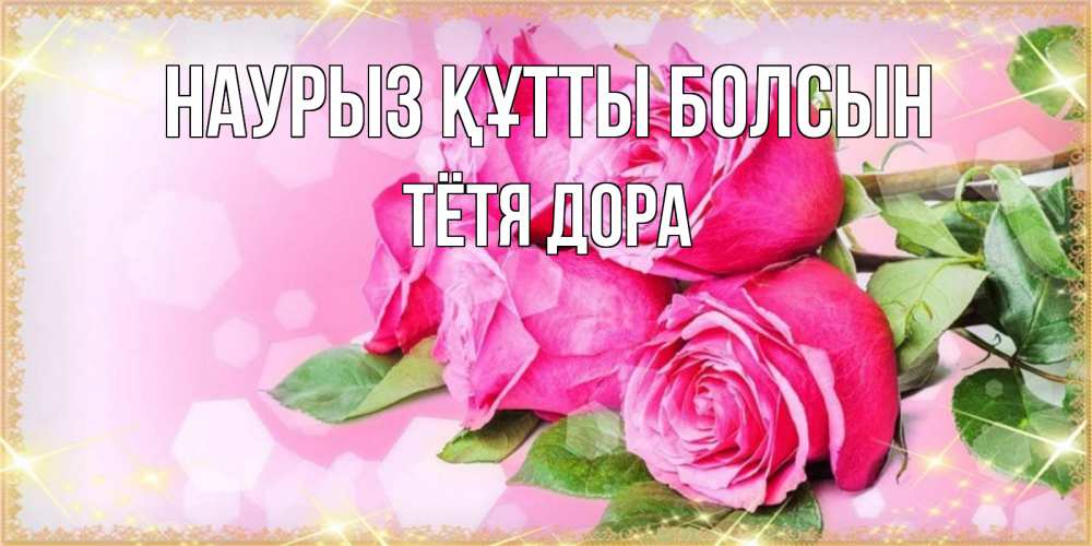 Открытка на каждый день с именем, Тётя-Дора Наурыз құтты болсын открытка с розами на международный женский день Прикольная открытка с пожеланием онлайн скачать бесплатно 