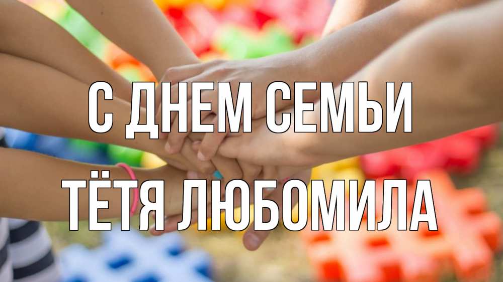 Открытка на каждый день с именем, Тётя-Любомила С днем семьи руки Прикольная открытка с пожеланием онлайн скачать бесплатно 