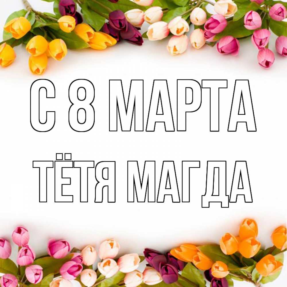 Открытка на каждый день с именем, Тётя-Магда С 8 марта весна март Прикольная открытка с пожеланием онлайн скачать бесплатно 