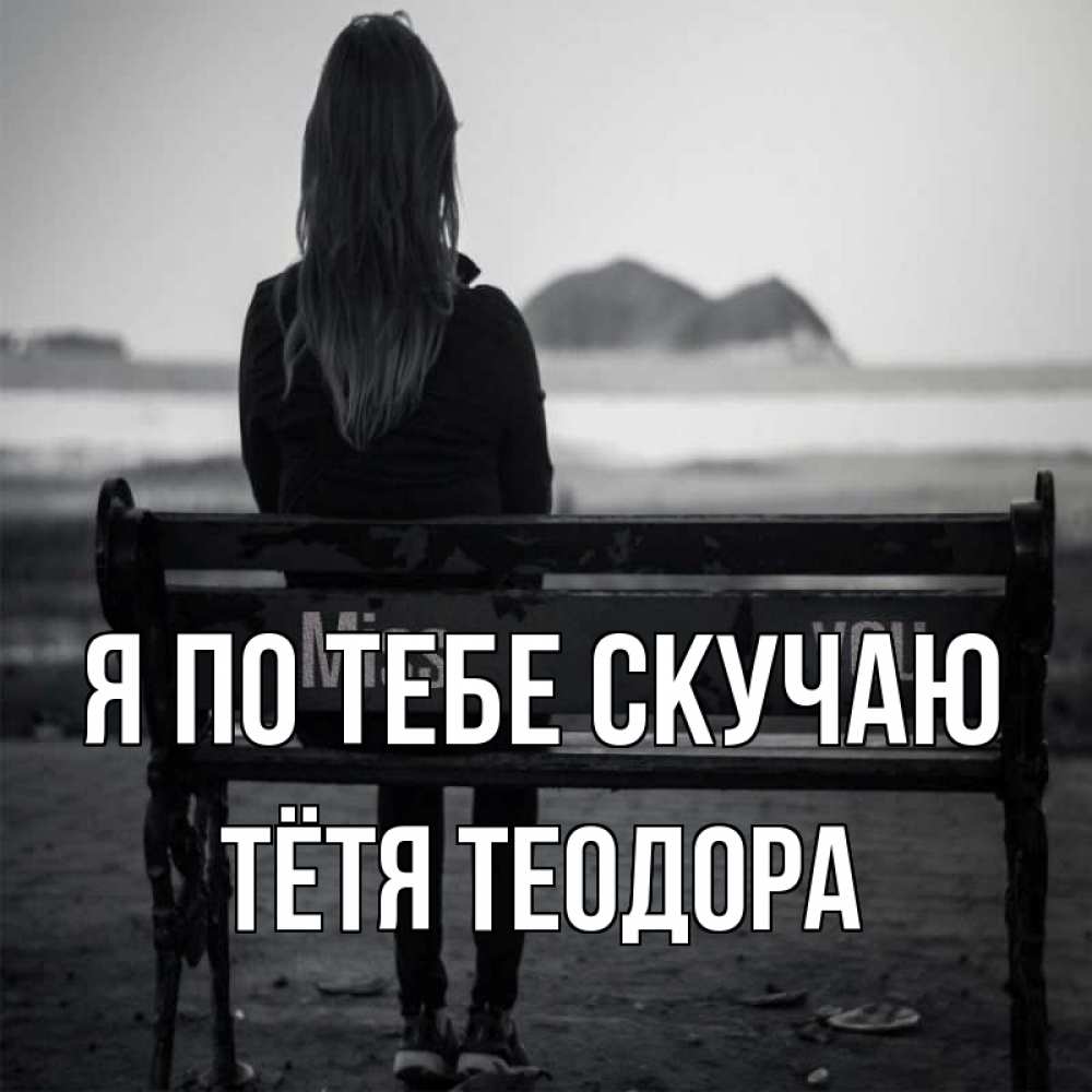 Открытка на каждый день с именем, Тётя-Теодора Я по тебе скучаю девушка одна Прикольная открытка с пожеланием онлайн скачать бесплатно 