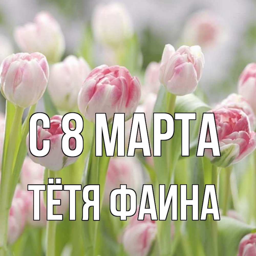Открытка на каждый день с именем, Тётя-Фаина С 8 МАРТА цветы Прикольная открытка с пожеланием онлайн скачать бесплатно 
