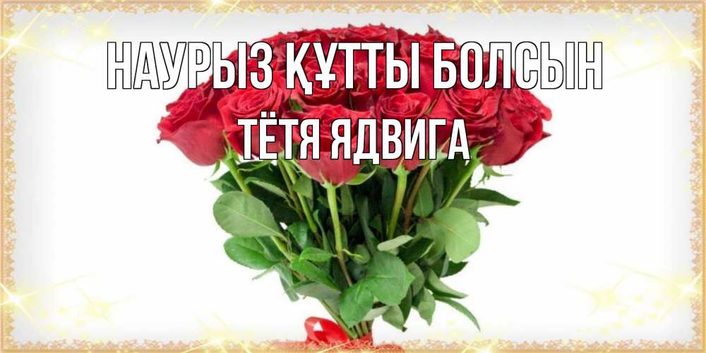 Открытка на каждый день с именем, Тётя-Ядвига Наурыз құтты болсын самый огромный букет для милых дам Прикольная открытка с пожеланием онлайн скачать бесплатно 