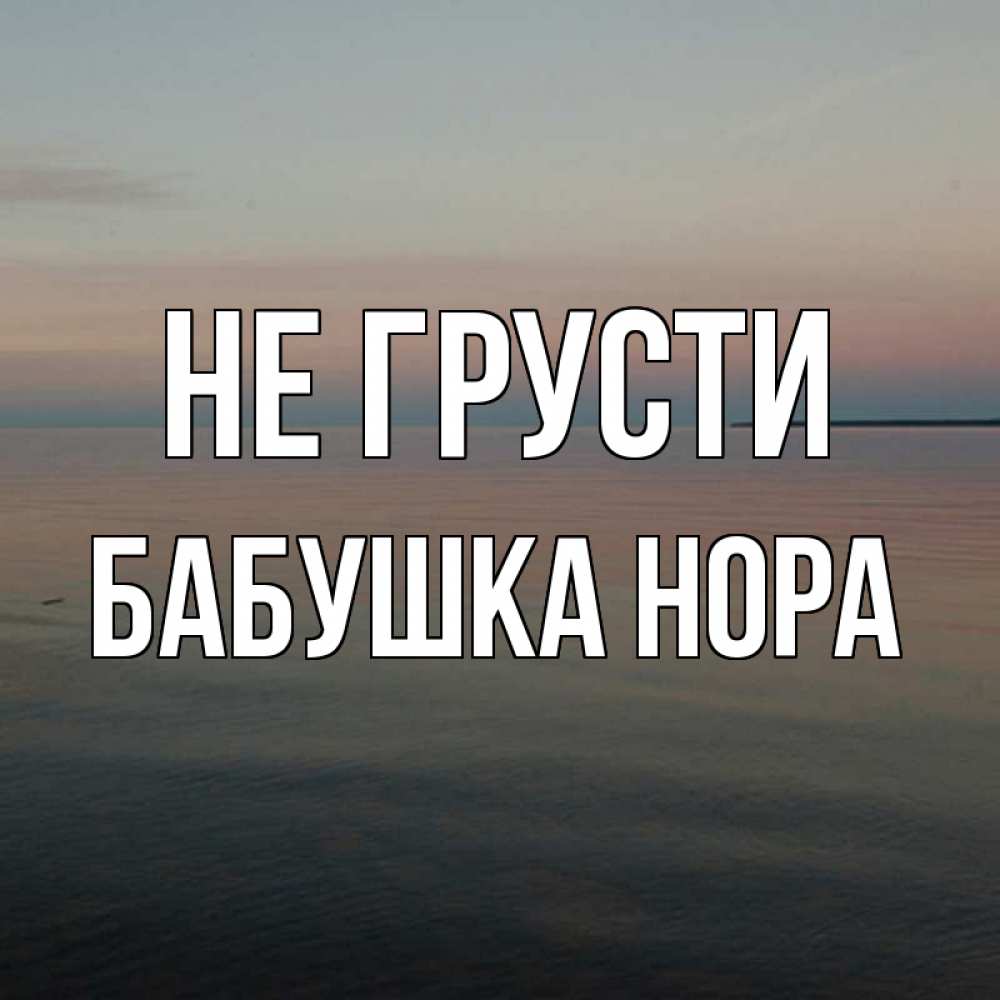 Открытка на каждый день с именем, Бабушка-Нора Не грусти водная гладь Прикольная открытка с пожеланием онлайн скачать бесплатно 